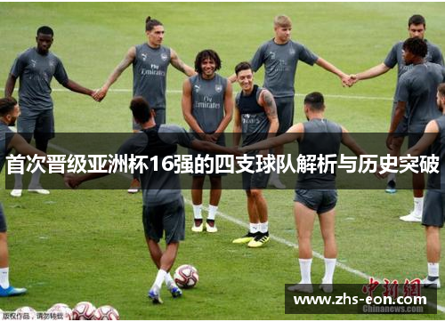 首次晋级亚洲杯16强的四支球队解析与历史突破