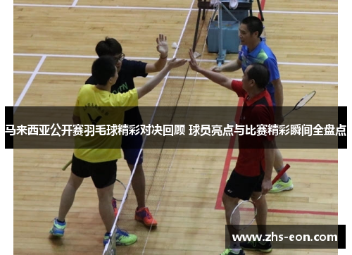 马来西亚公开赛羽毛球精彩对决回顾 球员亮点与比赛精彩瞬间全盘点 马来西亚公开赛羽毛球精彩对决回顾 球员亮点与比赛精彩瞬间全盘点