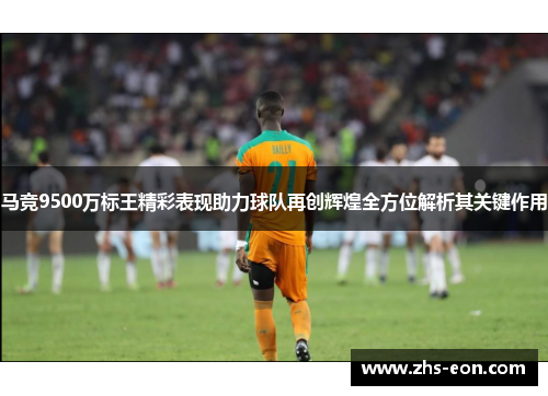 马竞9500万标王精彩表现助力球队再创辉煌全方位解析其关键作用