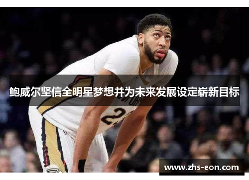 鲍威尔坚信全明星梦想并为未来发展设定崭新目标