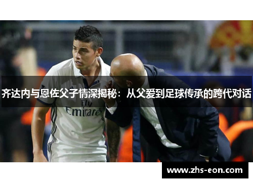 齐达内与恩佐父子情深揭秘：从父爱到足球传承的跨代对话