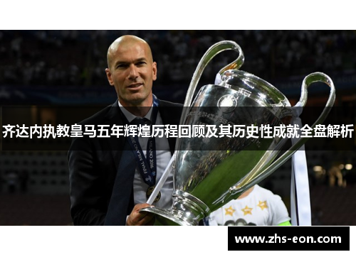 齐达内执教皇马五年辉煌历程回顾及其历史性成就全盘解析